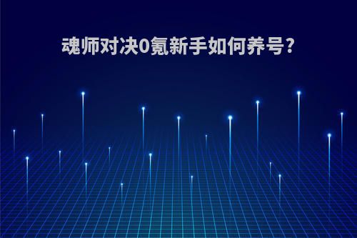 魂师对决0氪新手如何养号?