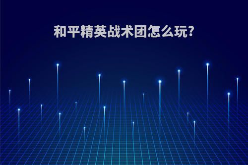 和平精英战术团怎么玩?