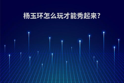 杨玉环怎么玩才能秀起来?