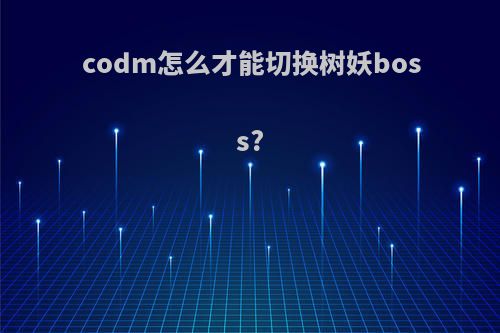codm怎么才能切换树妖boss?