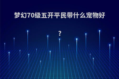 梦幻70级五开平民带什么宠物好?
