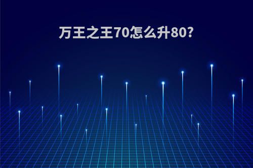 万王之王70怎么升80?