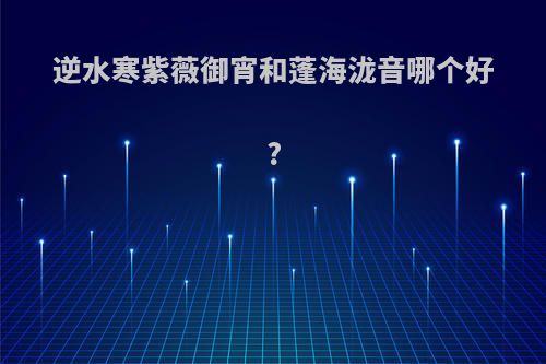 逆水寒紫薇御宵和蓬海泷音哪个好?