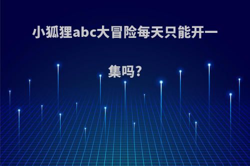 小狐狸abc大冒险每天只能开一集吗?