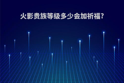 火影贵族等级多少会加祈福?