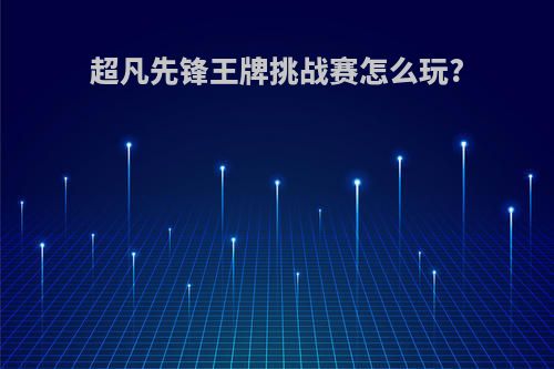 超凡先锋王牌挑战赛怎么玩?