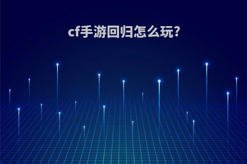 cf手游回归怎么玩?