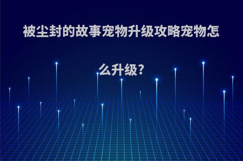 被尘封的故事宠物升级攻略宠物怎么升级?