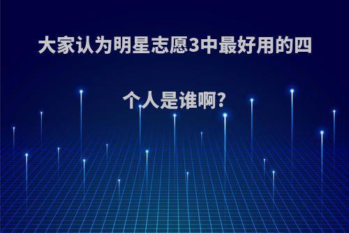 大家认为明星志愿3中最好用的四个人是谁啊?