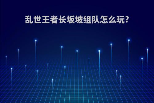 乱世王者长坂坡组队怎么玩?