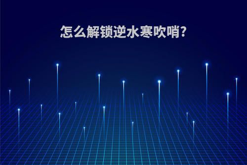 怎么解锁逆水寒吹哨?