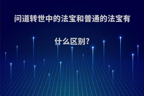 问道转世中的法宝和普通的法宝有什么区别?