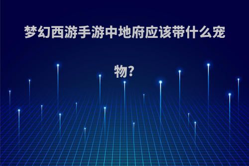 梦幻西游手游中地府应该带什么宠物?
