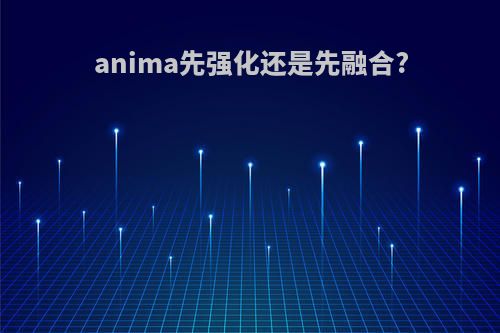 anima先强化还是先融合?