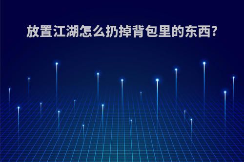 放置江湖怎么扔掉背包里的东西?