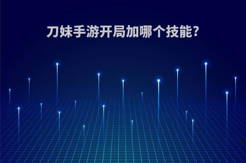 刀妹手游开局加哪个技能?