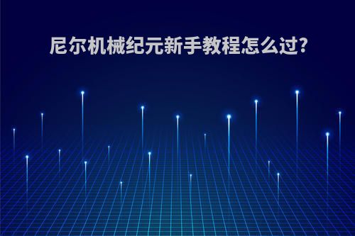 尼尔机械纪元新手教程怎么过?