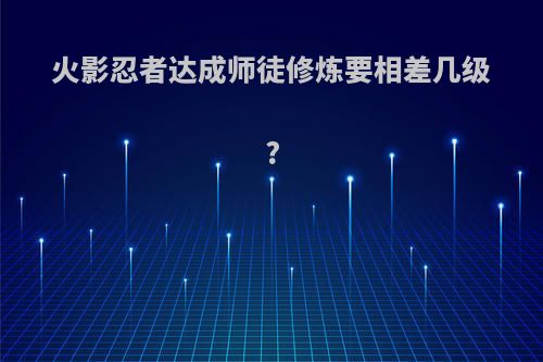 火影忍者达成师徒修炼要相差几级?