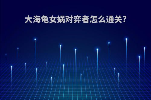 大海龟女娲对弈者怎么通关?