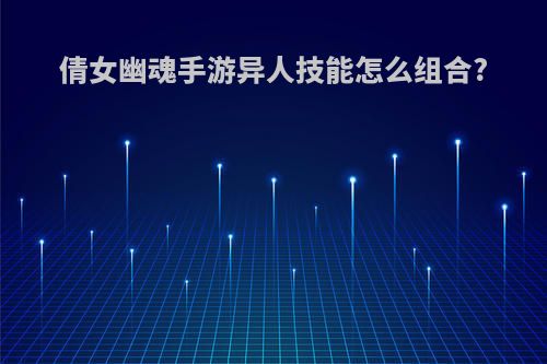 倩女幽魂手游异人技能怎么组合?