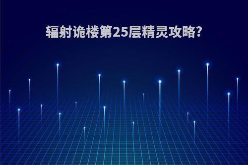 辐射诡楼第25层精灵攻略?
