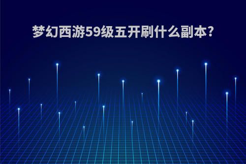 梦幻西游59级五开刷什么副本?