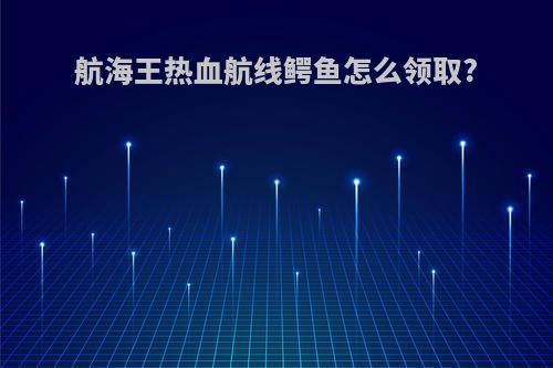 航海王热血航线鳄鱼怎么领取?