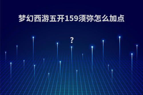 梦幻西游五开159须弥怎么加点?