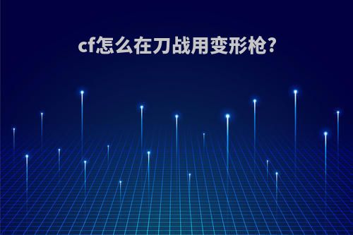 cf怎么在刀战用变形枪?