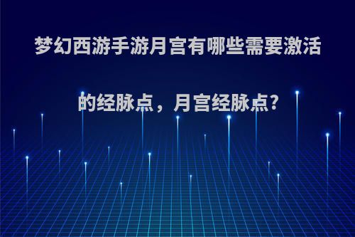 梦幻西游手游月宫有哪些需要激活的经脉点，月宫经脉点?