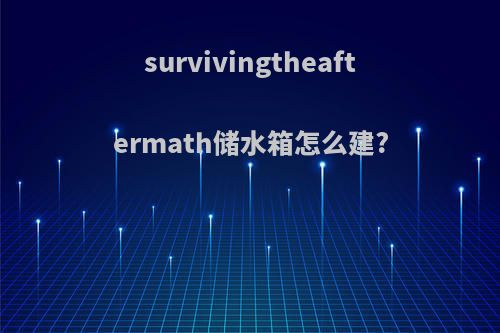 survivingtheaftermath储水箱怎么建?