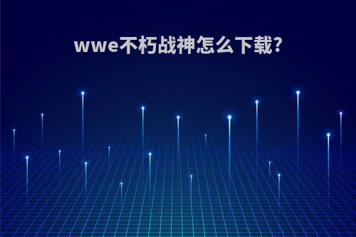 wwe不朽战神怎么下载?