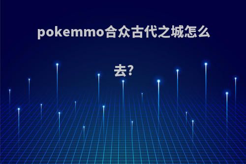 pokemmo合众古代之城怎么去?