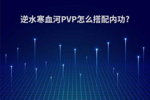 逆水寒血河PVP怎么搭配内功?