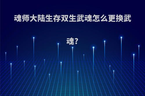 魂师大陆生存双生武魂怎么更换武魂?