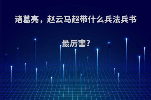 诸葛亮，赵云马超带什么兵法兵书最厉害?