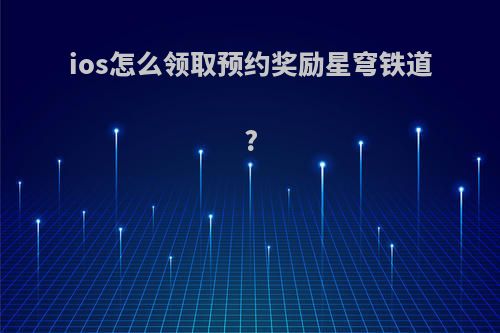 ios怎么领取预约奖励星穹铁道?