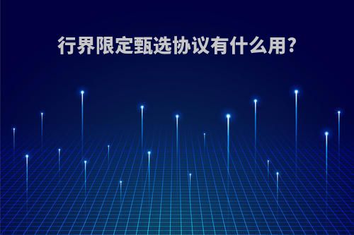 行界限定甄选协议有什么用?