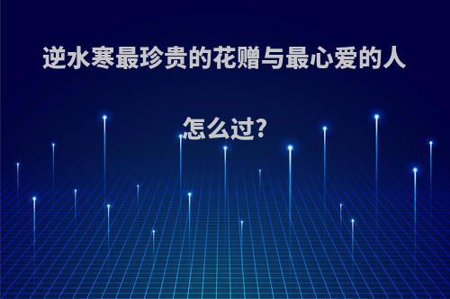 逆水寒最珍贵的花赠与最心爱的人怎么过?