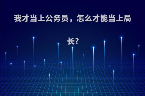 我才当上公务员，怎么才能当上局长?