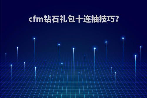 cfm钻石礼包十连抽技巧?
