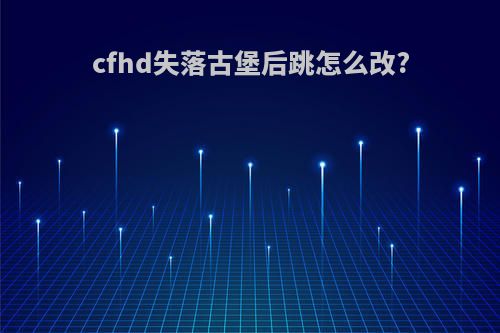 cfhd失落古堡后跳怎么改?