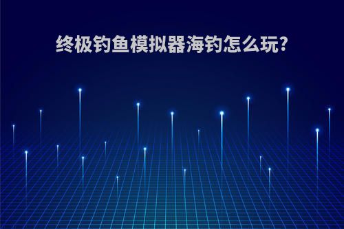 终极钓鱼模拟器海钓怎么玩?