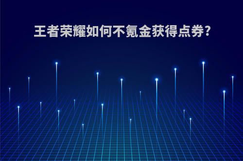 王者荣耀如何不氪金获得点券?