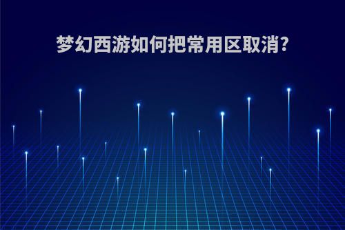 梦幻西游如何把常用区取消?