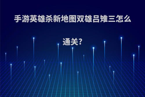手游英雄杀新地图双雄吕雉三怎么通关?