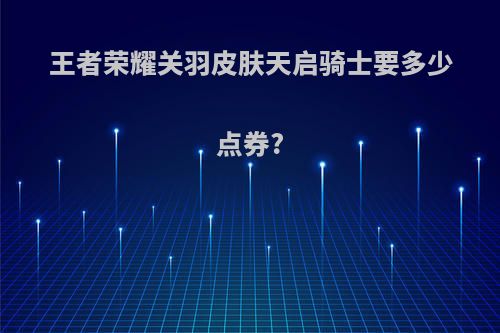 王者荣耀关羽皮肤天启骑士要多少点券?