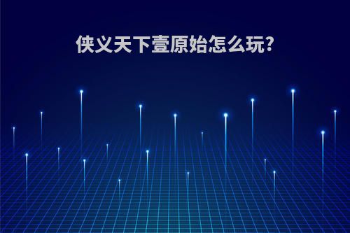 侠义天下壹原始怎么玩?