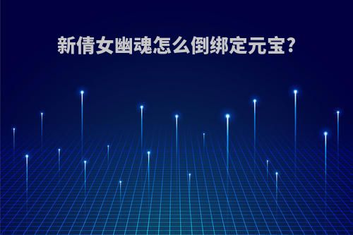 新倩女幽魂怎么倒绑定元宝?