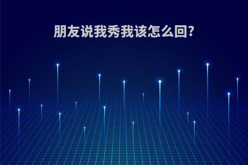 朋友说我秀我该怎么回?